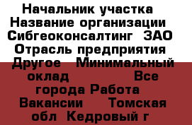 Начальник участка › Название организации ­ Сибгеоконсалтинг, ЗАО › Отрасль предприятия ­ Другое › Минимальный оклад ­ 101 400 - Все города Работа » Вакансии   . Томская обл.,Кедровый г.